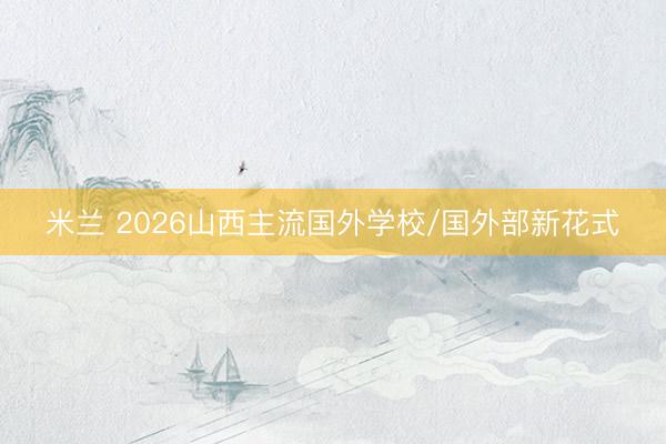 米兰 2026山西主流国外学校/国外部新花式