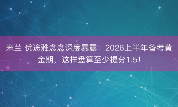 米兰 优途雅念念深度暴露：2026上半年备考黄金期，这样盘算至少提分1.5！