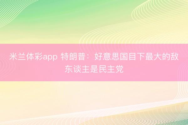 米兰体彩app 特朗普：好意思国目下最大的敌东谈主是民主党