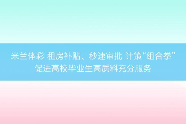 米兰体彩 租房补贴、秒速审批 计策“组合拳”促进高校毕业生高质料充分服务