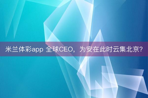 米兰体彩app 全球CEO，为安在此时云集北京？