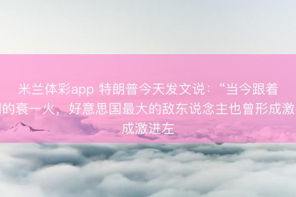 米兰体彩app 特朗普今天发文说:“当今跟着伊朗的衰一火,好意思国最大的敌东说念主也曾形成激进左