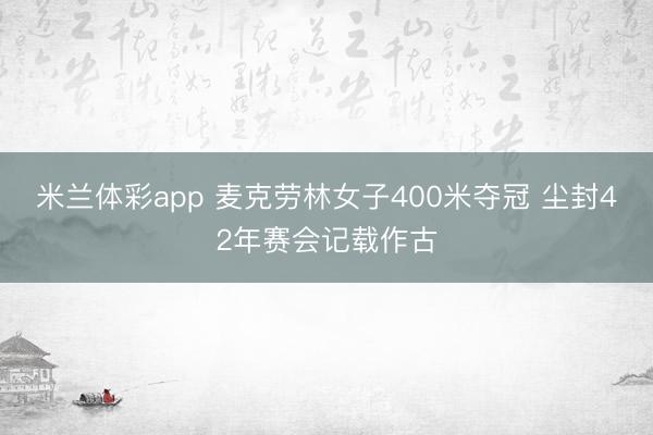 米兰体彩app 麦克劳林女子400米夺冠 尘封42年赛会记载作古
