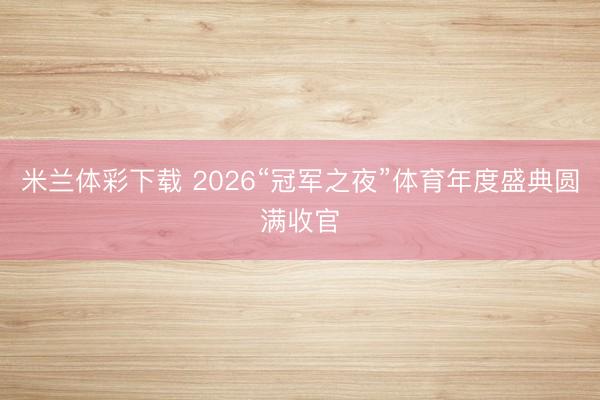 米兰体彩下载 2026“冠军之夜”体育年度盛典圆满收官