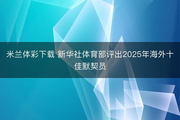 米兰体彩下载 新华社体育部评出2025年海外十佳默契员
