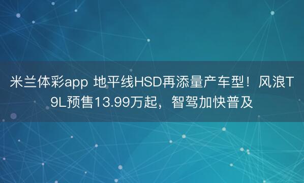 米兰体彩app 地平线HSD再添量产车型！风浪T9L预售13.99万起，智驾加快普及