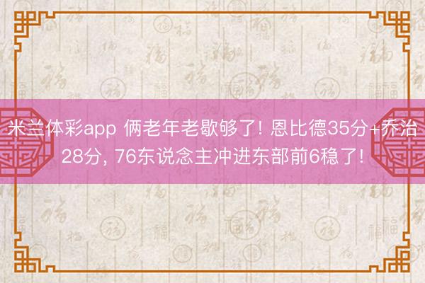 米兰体彩app 俩老年老歇够了! 恩比德35分+乔治28分, 76东说念主冲进东部前6稳了!