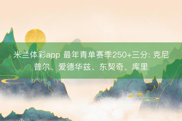 米兰体彩app 最年青单赛季250+三分: 克尼普尔、爱德华兹、东契奇、库里