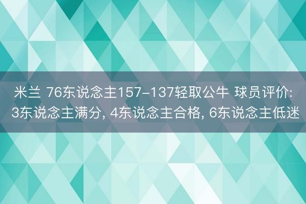 米兰 76东说念主157-137轻取公牛 球员评价: 3东说念主满分， 4东说念主合格， 6东说念主低迷