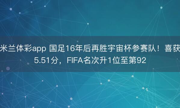 米兰体彩app 国足16年后再胜宇宙杯参赛队!喜获5.51分,FIFA名次升1位至第92