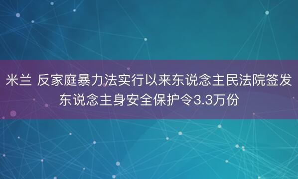 米兰 反家庭暴力法实行以来东说念主民法院签发东说念主身安全保护令3.3万份
