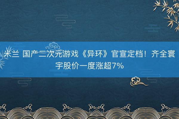 米兰 国产二次元游戏《异环》官宣定档！齐全寰宇股价一度涨超7%