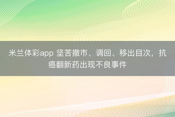 米兰体彩app 坚苦撤市、调回、移出目次,抗癌翻新药出现不良事件