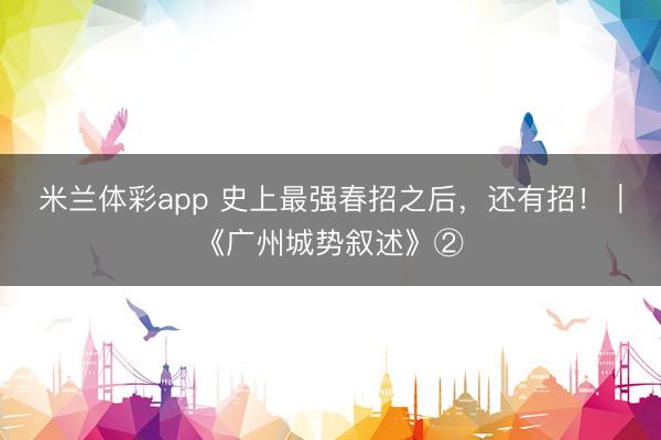 米兰体彩app 史上最强春招之后，还有招！｜《广州城势叙述》②