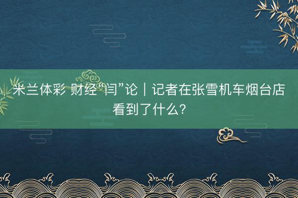 米兰体彩 财经“闫”论｜记者在张雪机车烟台店看到了什么？
