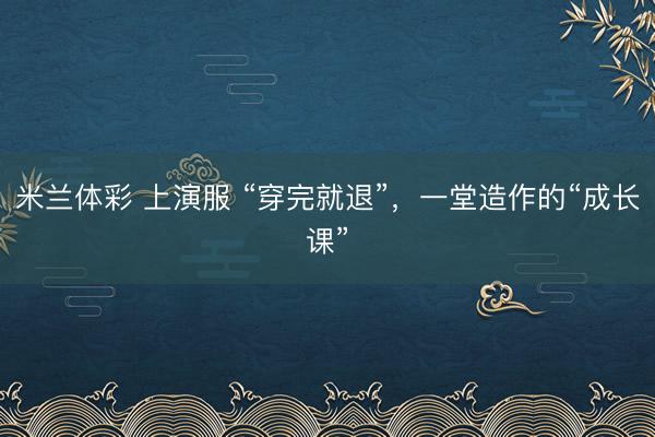 米兰体彩 上演服 “穿完就退”,一堂造作的“成长课”