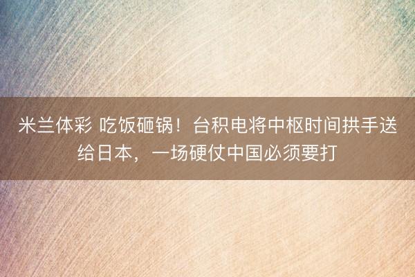 米兰体彩 吃饭砸锅！台积电将中枢时间拱手送给日本，一场硬仗中国必须要打