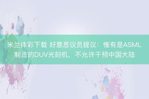米兰体彩下载 好意思议员提议：惟有是ASML制造的DUV光刻机，不允许干预中国大陆