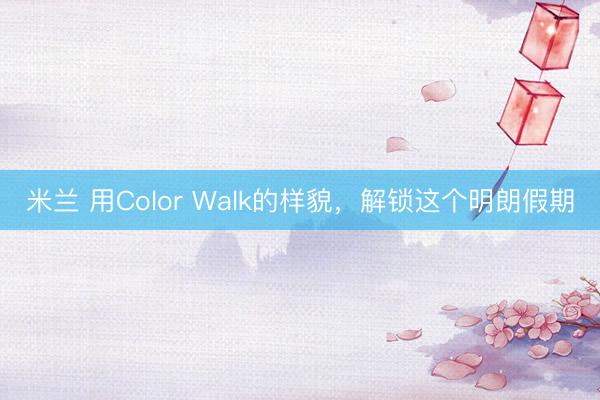 米兰 用Color Walk的样貌，解锁这个明朗假期