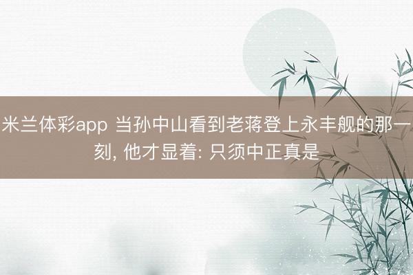 米兰体彩app 当孙中山看到老蒋登上永丰舰的那一刻, 他才显着: 只须中正真是
