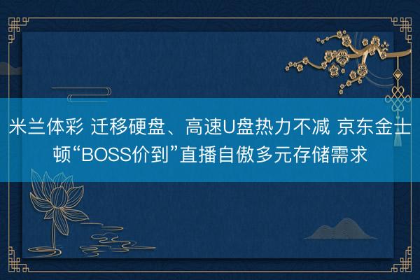 米兰体彩 迁移硬盘、高速U盘热力不减 京东金士顿“BOSS价到”直播自傲多元存储需求