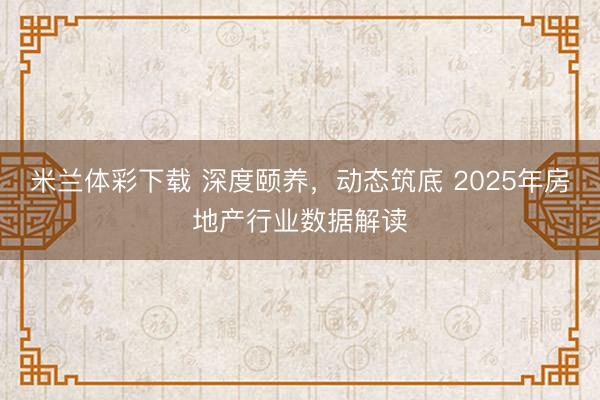 米兰体彩下载 深度颐养，动态筑底 2025年房地产行业数据解读