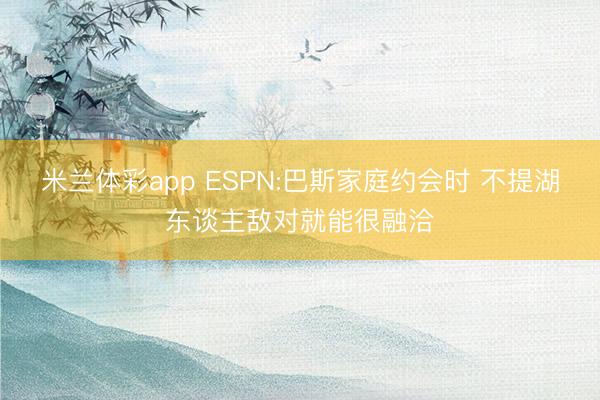 米兰体彩app ESPN:巴斯家庭约会时 不提湖东谈主敌对就能很融洽