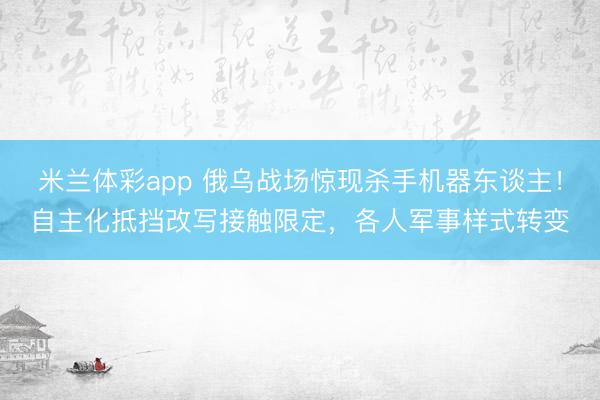 米兰体彩app 俄乌战场惊现杀手机器东谈主！自主化抵挡改写接触限定，各人军事样式转变