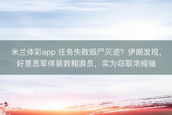 米兰体彩app 任务失败毁尸灭迹?伊朗发现,好意思军佯装救翱游员,实为窃取浓缩铀