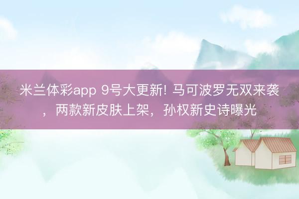 米兰体彩app 9号大更新! 马可波罗无双来袭,两款新皮肤上架,孙权新史诗曝光