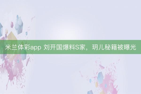 米兰体彩app 刘开国爆料S家，玥儿秘籍被曝光