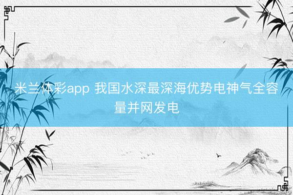 米兰体彩app 我国水深最深海优势电神气全容量并网发电