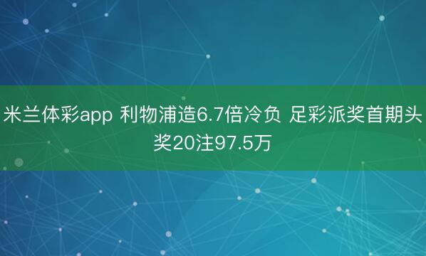 米兰体彩app 利物浦造6.7倍冷负 足彩派奖首期头奖20注97.5万
