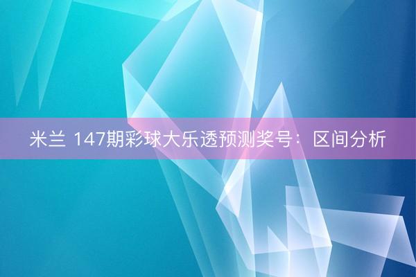 米兰 147期彩球大乐透预测奖号：区间分析