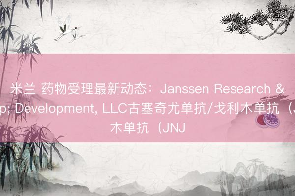 米兰 药物受理最新动态：Janssen Research & Development， LLC古塞奇尤单抗/戈利木单抗（JNJ