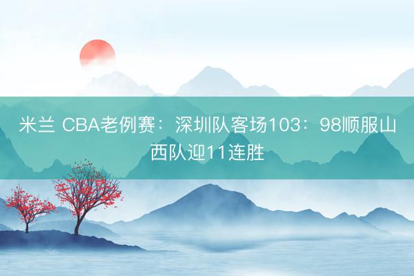 米兰 CBA老例赛：深圳队客场103：98顺服山西队迎11连胜