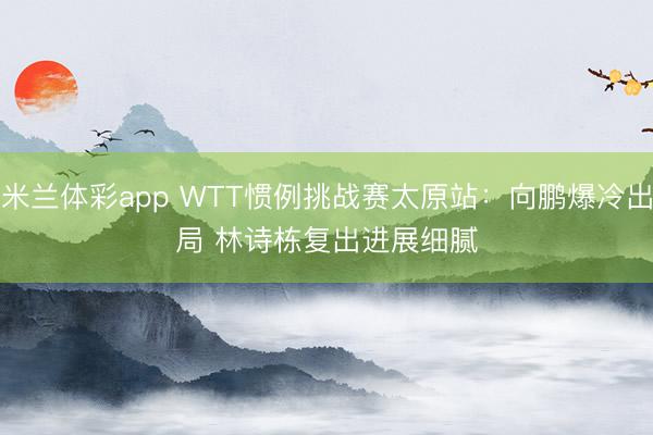 米兰体彩app WTT惯例挑战赛太原站:向鹏爆冷出局 林诗栋复出进展细腻