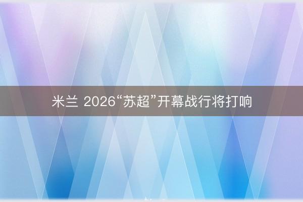 米兰 2026“苏超”开幕战行将打响