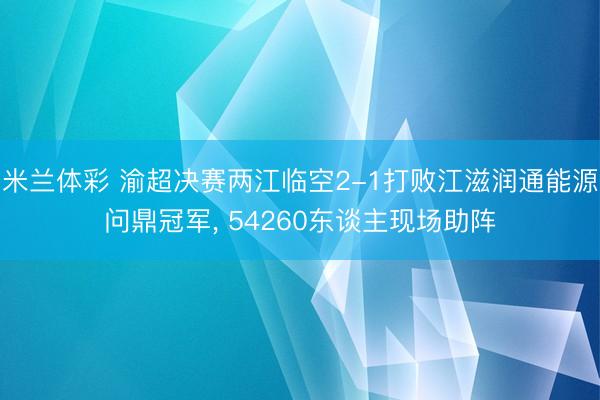 米兰体彩 渝超决赛两江临空2-1打败江滋润通能源问鼎冠军, 54260东谈主现场助阵