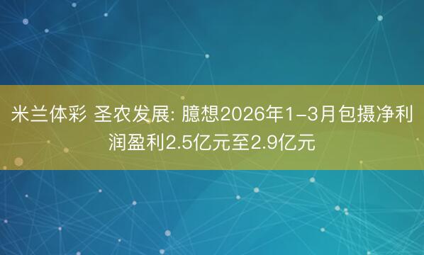 米兰体彩 圣农发展: 臆想2026年1-3月包摄净利润盈利2.5亿元至2.9亿元