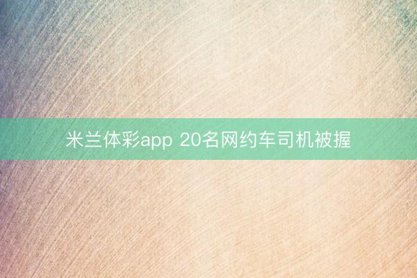 米兰体彩app 20名网约车司机被握