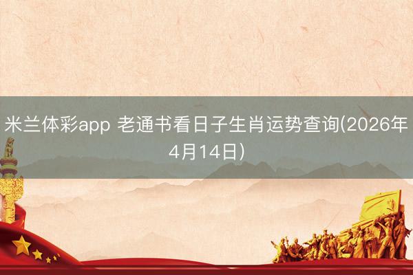 米兰体彩app 老通书看日子生肖运势查询(2026年4月14日)