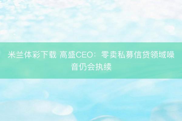 米兰体彩下载 高盛CEO:零卖私募信贷领域噪音仍会执续