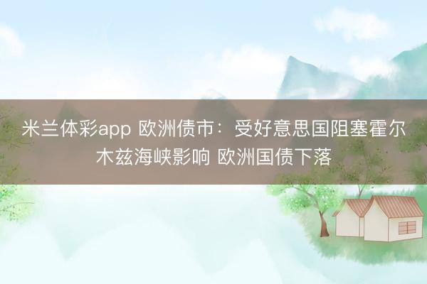 米兰体彩app 欧洲债市:受好意思国阻塞霍尔木兹海峡影响 欧洲国债下落