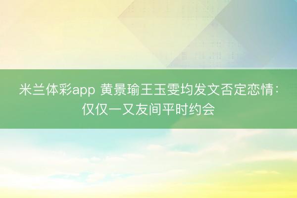米兰体彩app 黄景瑜王玉雯均发文否定恋情：仅仅一又友间平时约会