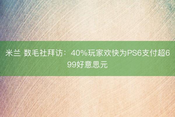 米兰 数毛社拜访：40%玩家欢快为PS6支付超699好意思元