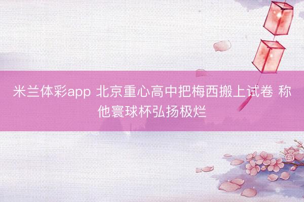 米兰体彩app 北京重心高中把梅西搬上试卷 称他寰球杯弘扬极烂