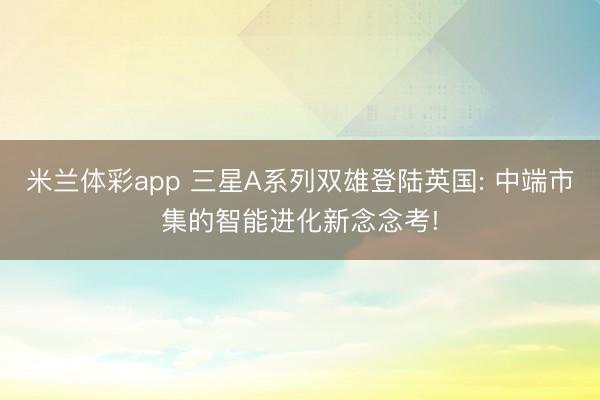米兰体彩app 三星A系列双雄登陆英国: 中端市集的智能进化新念念考!