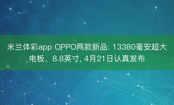 米兰体彩app OPPO两款新品: 13380毫安超大电板、8.8英寸， 4月21日认真发布