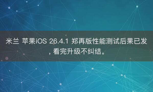 米兰 苹果iOS 26.4.1 郑再版性能测试后果已发， 看完升级不纠结。